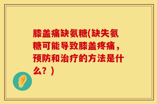 膝盖痛缺氨糖(缺失氨糖可能导致膝盖疼痛，预防和治疗的方法是什么？)