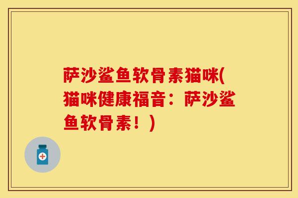 萨沙鲨鱼软骨素猫咪(猫咪健康福音：萨沙鲨鱼软骨素！)