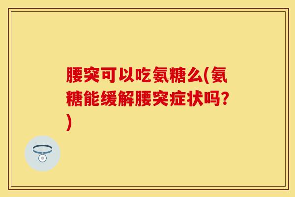 腰突可以吃氨糖么(氨糖能缓解腰突症状吗？)