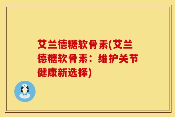 艾兰德糖软骨素(艾兰德糖软骨素：维护关节健康新选择)