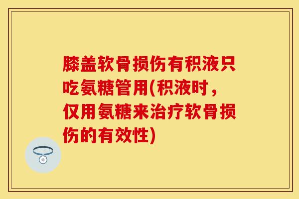 膝盖软骨损伤有积液只吃氨糖管用(积液时，仅用氨糖来治疗软骨损伤的有效性)