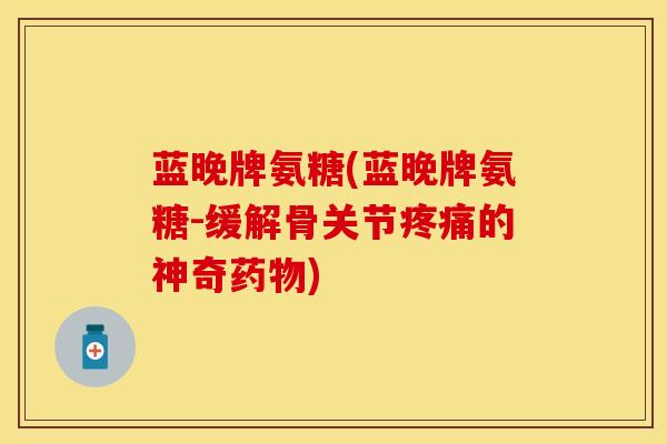 蓝晚牌氨糖(蓝晚牌氨糖-缓解骨关节疼痛的神奇药物)