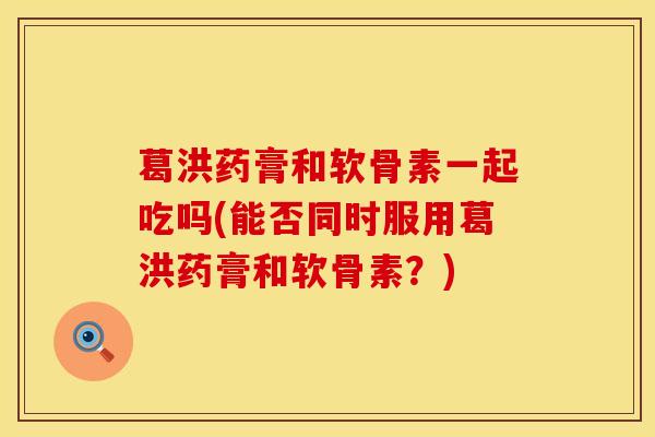葛洪药膏和软骨素一起吃吗(能否同时服用葛洪药膏和软骨素？)
