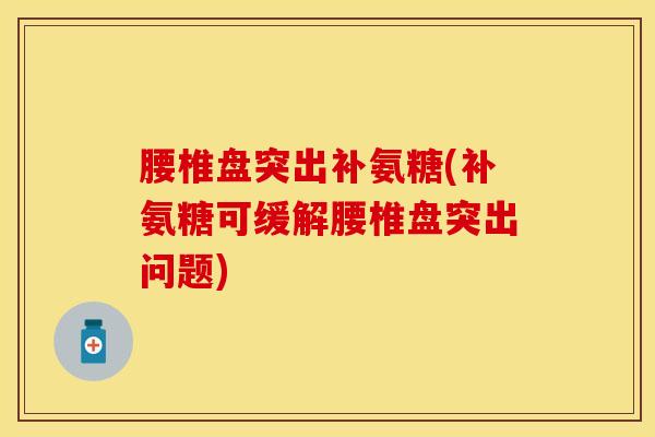 腰椎盘突出补氨糖(补氨糖可缓解腰椎盘突出问题)