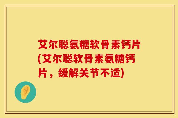 艾尔聪氨糖软骨素钙片(艾尔聪软骨素氨糖钙片，缓解关节不适)
