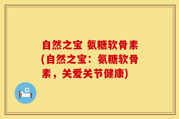 自然之宝 氨糖软骨素(自然之宝：氨糖软骨素，关爱关节健康)
