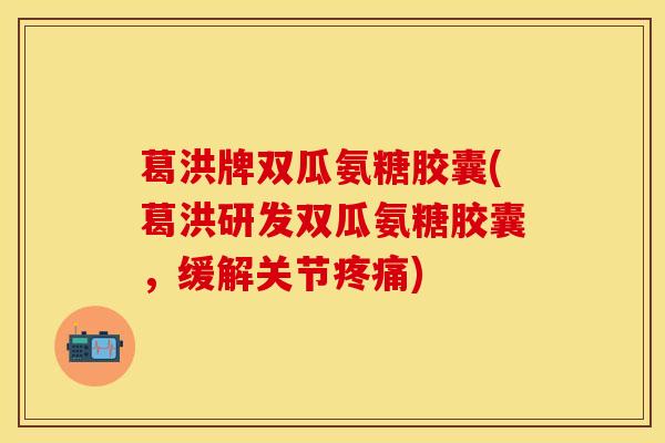 葛洪牌双瓜氨糖胶囊(葛洪研发双瓜氨糖胶囊，缓解关节疼痛)