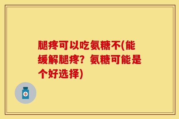 腿疼可以吃氨糖不(能缓解腿疼?氨糖可能是个好选择) 腿疼可以吃氨糖不(能缓解腿疼?氨糖可能是个好选择)