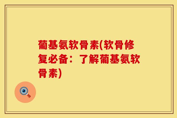 葡基氨软骨素(软骨修复必备：了解葡基氨软骨素)