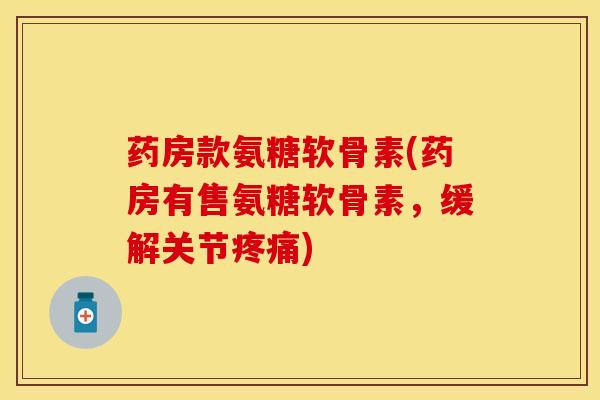 药房款氨糖软骨素(药房有售氨糖软骨素，缓解关节疼痛)