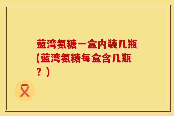 蓝湾氨糖一盒内装几瓶(蓝湾氨糖每盒含几瓶？)