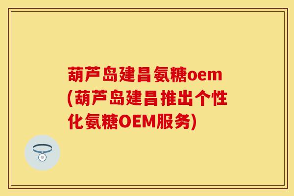 葫芦岛建昌氨糖oem(葫芦岛建昌推出个性化氨糖OEM服务)