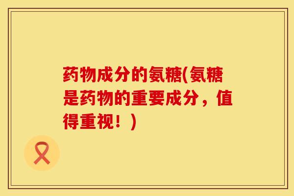 药物成分的氨糖(氨糖是药物的重要成分，值得重视！)