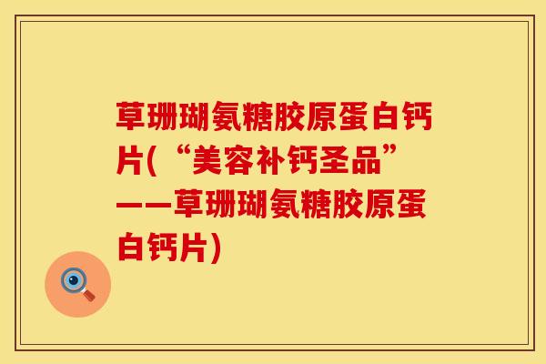 草珊瑚氨糖胶原蛋白钙片(“美容补钙圣品”——草珊瑚氨糖胶原蛋白钙片)