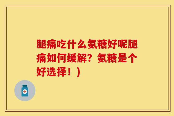 腿痛吃什么氨糖好呢腿痛如何缓解？氨糖是个好选择！)