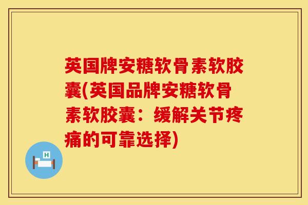 英国牌安糖软骨素软胶囊(英国品牌安糖软骨素软胶囊：缓解关节疼痛的可靠选择)