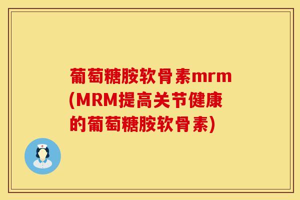 葡萄糖胺软骨素mrm(MRM提高关节健康的葡萄糖胺软骨素)