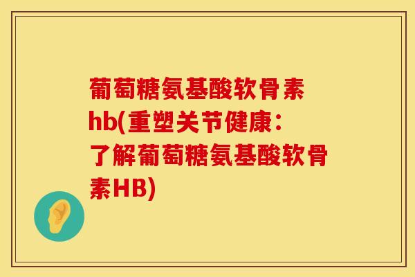 葡萄糖氨基酸软骨素 hb(重塑关节健康：了解葡萄糖氨基酸软骨素HB)