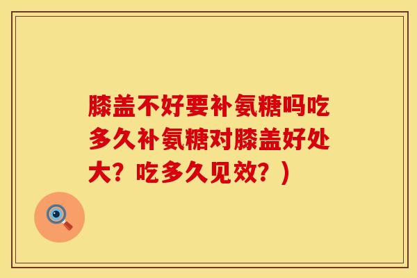 膝盖不好要补氨糖吗吃多久补氨糖对膝盖好处大？吃多久见效？)