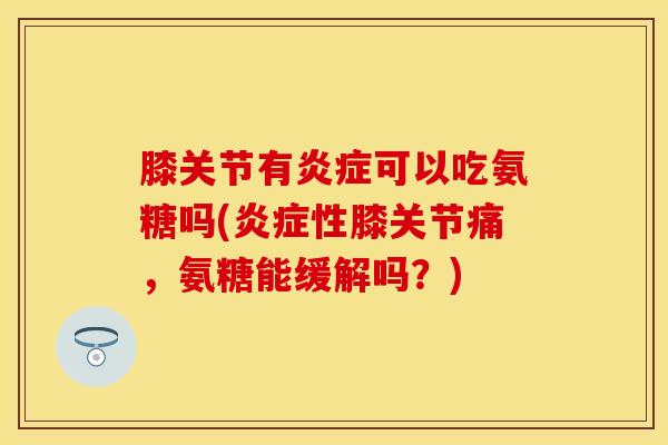 膝关节有炎症可以吃氨糖吗(炎症性膝关节痛，氨糖能缓解吗？)