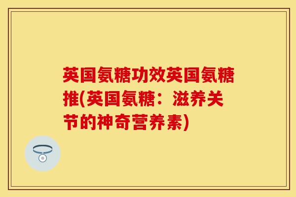英国氨糖功效英国氨糖推(英国氨糖：滋养关节的神奇营养素)