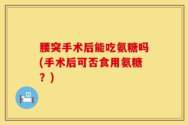 腰突手术后能吃氨糖吗(手术后可否食用氨糖？)