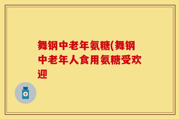 舞钢中老年氨糖(舞钢中老年人食用氨糖受欢迎 舞钢中老年氨糖(舞钢中老年人食用氨糖受欢迎