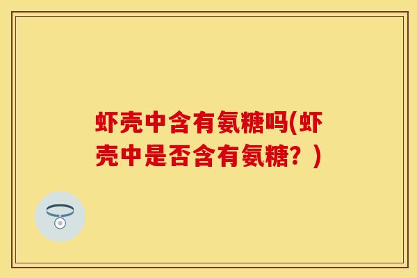 虾壳中含有氨糖吗(虾壳中是否含有氨糖？)