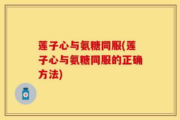 莲子心与氨糖同服(莲子心与氨糖同服的正确方法) 莲子心与氨糖同服(莲子心与氨糖同服的正确方法)