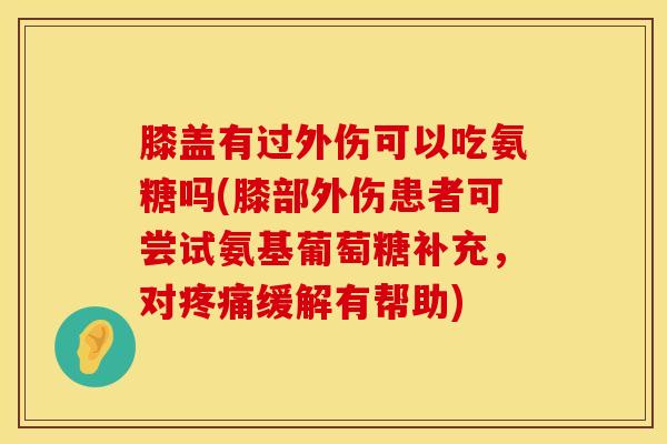 膝盖有过外伤可以吃氨糖吗(膝部外伤患者可尝试氨基葡萄糖补充，对疼痛缓解有帮助)
