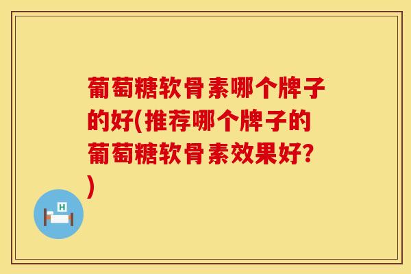 葡萄糖软骨素哪个牌子的好(推荐哪个牌子的葡萄糖软骨素效果好？)