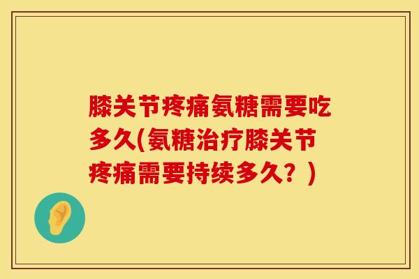 膝关节疼痛氨糖需要吃多久(氨糖治疗膝关节疼痛需要持续多久？)