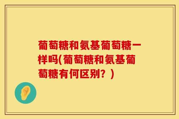 葡萄糖和氨基葡萄糖一样吗(葡萄糖和氨基葡萄糖有何区别？)