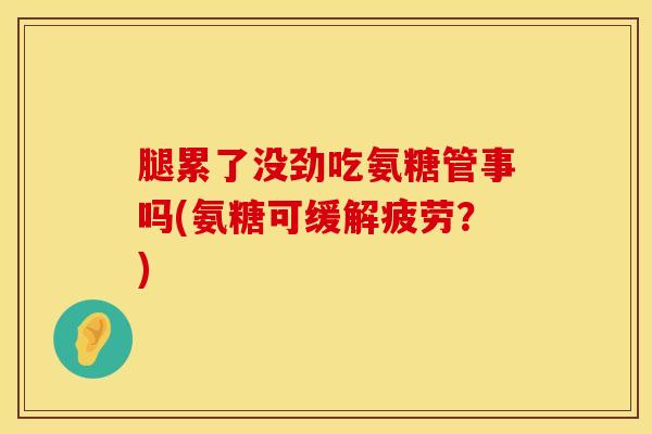 腿累了没劲吃氨糖管事吗(氨糖可缓解疲劳？)