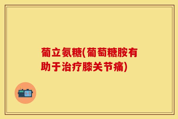 葡立氨糖(葡萄糖胺有助于治疗膝关节痛)
