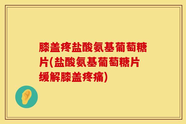膝盖疼盐酸氨基葡萄糖片(盐酸氨基葡萄糖片缓解膝盖) 膝盖疼盐酸氨基葡萄糖片(盐酸氨基葡萄糖片缓解膝盖)