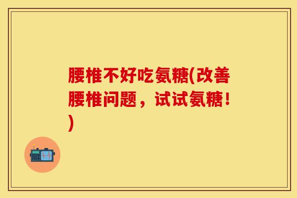腰椎不好吃氨糖(改善腰椎问题，试试氨糖！)