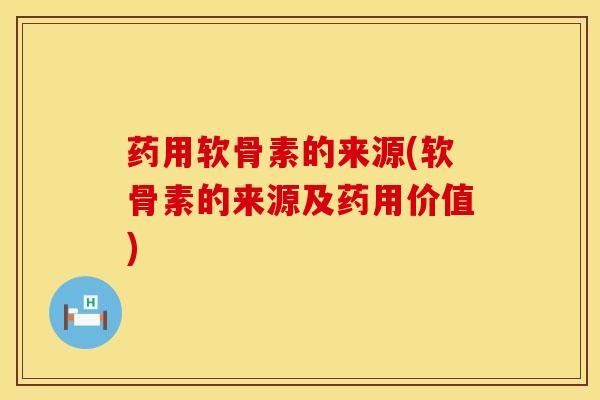 药用软骨素的来源(软骨素的来源及药用价值)