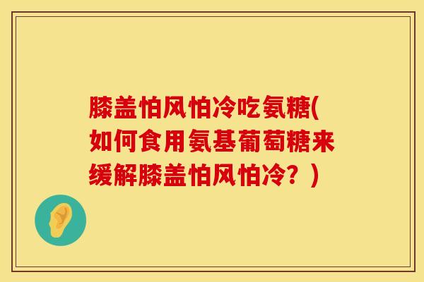 膝盖怕风怕冷吃氨糖(如何食用氨基葡萄糖来缓解膝盖怕风怕冷?)