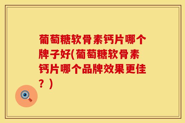 葡萄糖软骨素钙片哪个牌子好(葡萄糖软骨素钙片哪个品牌效果更佳?) 葡萄糖软骨素钙片哪个牌子好(葡萄糖软骨素钙片哪个品牌效果更佳?)