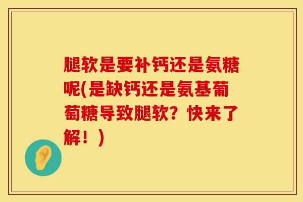 腿软是要补钙还是氨糖呢(是缺钙还是氨基葡萄糖导致腿软？快来了解！)