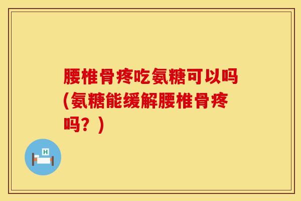 腰椎骨疼吃氨糖可以吗(氨糖能缓解腰椎骨疼吗？)