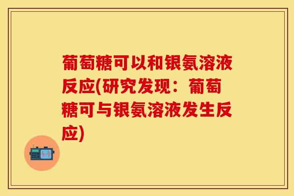葡萄糖可以和银氨溶液反应(研究发现：葡萄糖可与银氨溶液发生反应)