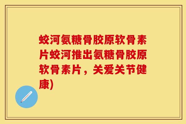 蛟河氨糖骨胶原软骨素片蛟河推出氨糖骨胶原软骨素片，关爱关节健康)