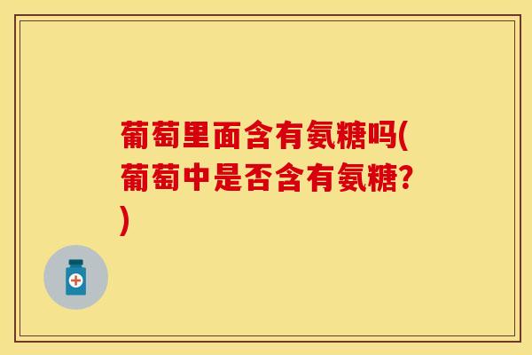 葡萄里面含有氨糖吗(葡萄中是否含有氨糖？)