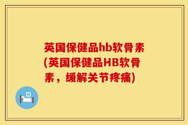 英国保健品hb软骨素(英国保健品HB软骨素，缓解关节疼痛)
