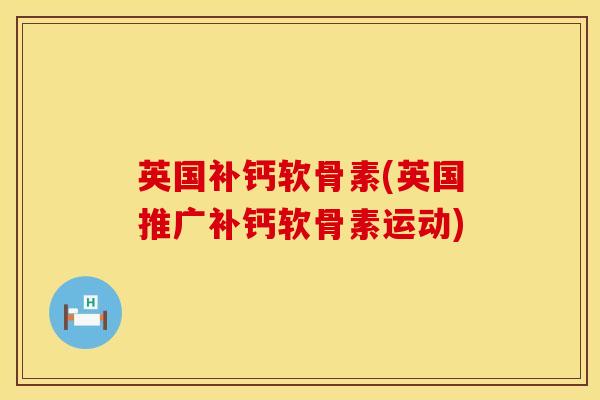 英国补钙软骨素(英国推广补钙软骨素运动)