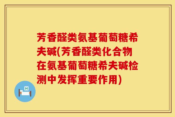 芳香醛类氨基葡萄糖希夫碱(芳香醛类化合物在氨基葡萄糖希夫碱检测中发挥重要作用)
