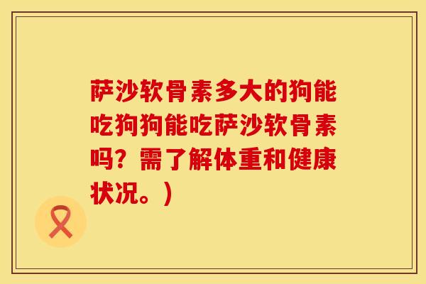 萨沙软骨素多大的狗能吃狗狗能吃萨沙软骨素吗？需了解体重和健康状况。)