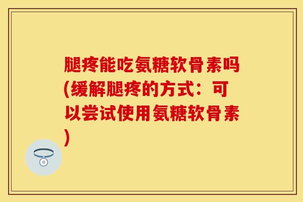 腿疼能吃氨糖软骨素吗(缓解腿疼的方式：可以尝试使用氨糖软骨素)